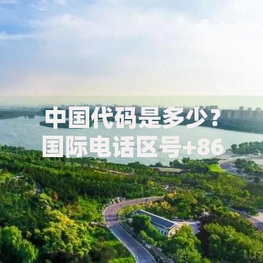 中国代码是多少？国际电话区号+86完整使用指南