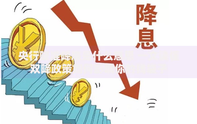 央行降准降息是什么意思 一文读懂双降政策如何影响你的钱袋子
