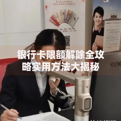银行卡限额解除全攻略实用方法大揭秘