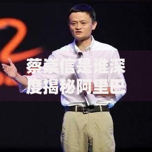 蔡崇信是谁深度揭秘阿里巴巴联合创始人的传奇故事与成功秘诀