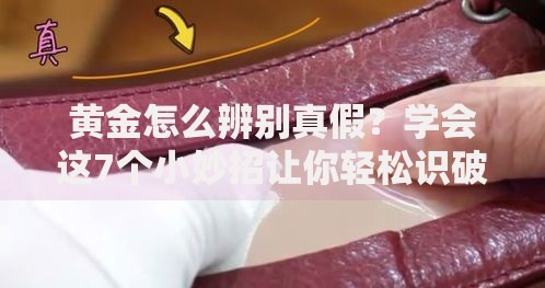 黄金怎么辨别真假？学会这7个小妙招让你轻松识破假黄金