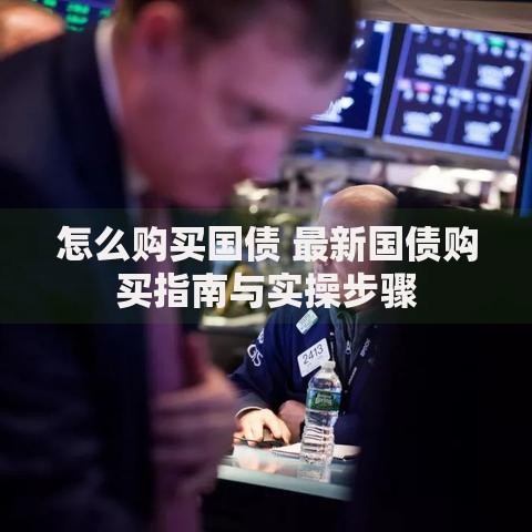 怎么购买国债 最新国债购买指南与实操步骤