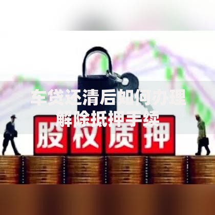 车贷还清后如何办理解除抵押手续