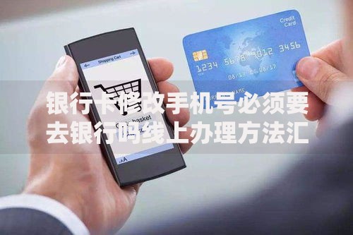 银行卡修改手机号必须要去银行吗线上办理方法汇总