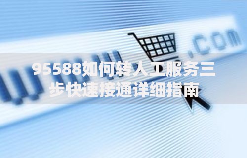 95588如何转人工服务三步快速接通详细指南