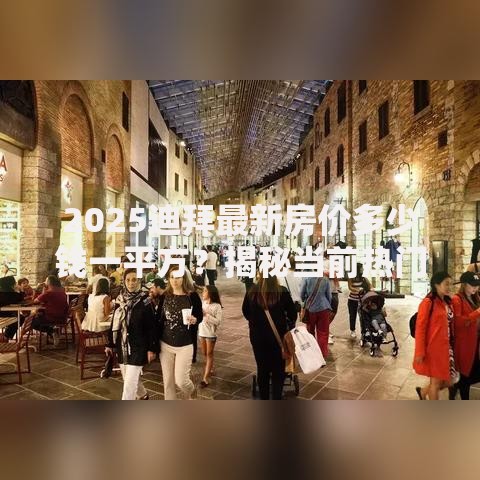 2025迪拜最新房价多少钱一平方？揭秘当前热门区域真实行情价
