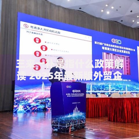 三来一补是指什么政策解读 2025年最新版外贸企业必看指南