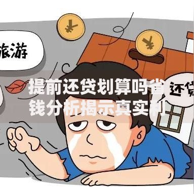 提前还贷划算吗省钱分析揭示真实利弊与决策指南