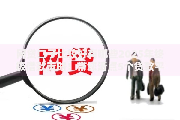 网贷口子比较好有哪些2025年终极借款策略！带您清点5个贷款平台借款口子比较好有
