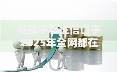 贷款不看征信口子2025年全网都在传这个！品评这五个能借钱不看信用的