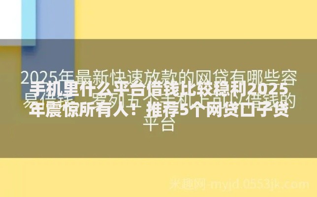 手机里什么平台借钱比较稳利2025年震惊所有人！推荐5个网贷口子贷款软件借钱稳利