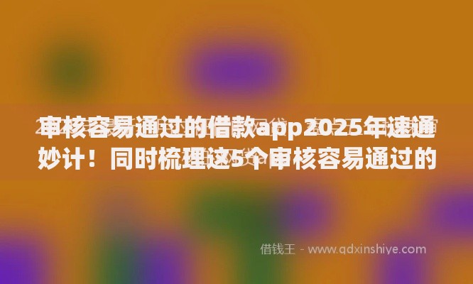 审核容易通过的借款app2025年速通妙计！同时梳理这5个审核容易通过的网贷平台