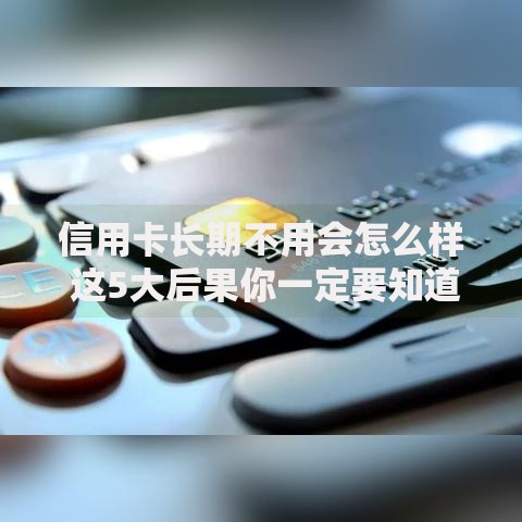 信用卡长期不用会怎么样 这5大后果你一定要知道