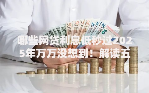 哪些网贷利息低秒过2025年万万没想到！解读五个低息贷款秒过口子