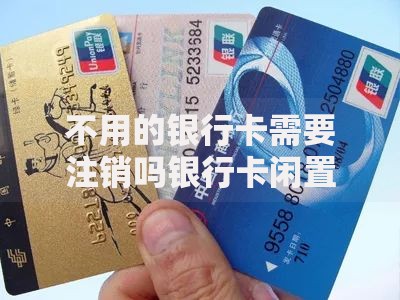 不用的银行卡需要注销吗银行卡闲置风险解析与注销指南