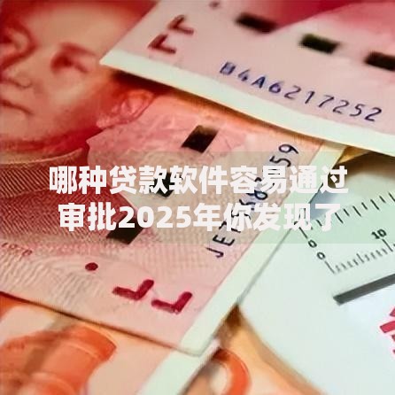 哪种贷款软件容易通过审批2025年你发现了吗！本篇为您详细深挖！