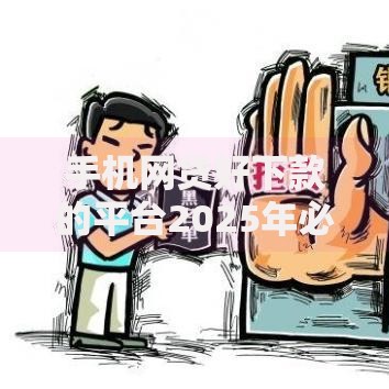 手机网贷好下款的平台2025年必知渠道！顺道梳理五个借款好下款的软件