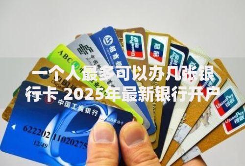 一个人最多可以办几张银行卡 2025年最新银行开户规定