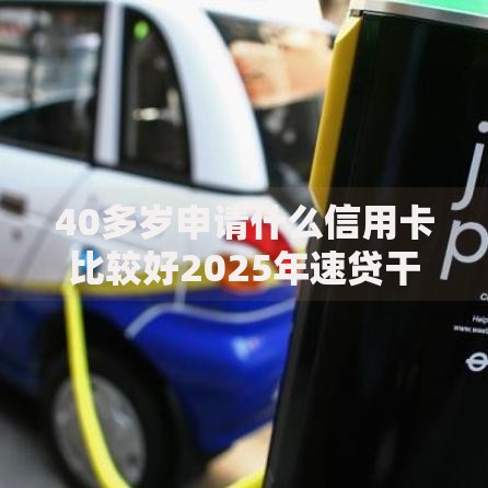 40多岁申请什么信用卡比较好2025年速贷干货！本篇为您详细评析！