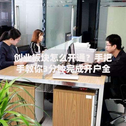创业板块怎么开通？手把手教你3分钟完成开户全流程