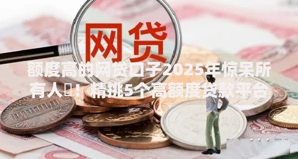 额度高的网贷口子2025年惊呆所有人‌！精挑5个高额度贷款平台可以借钱
