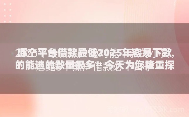 哪个平台借款最低2025年容易下款的能选的数量很多！今天为您隆重探讨这五个黑户贷款口子！