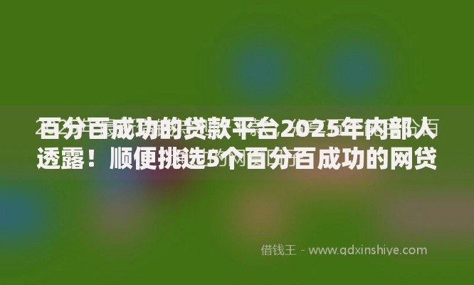 百分百成功的贷款平台2025年内部人透露！顺便挑选5个百分百成功的网贷口子
