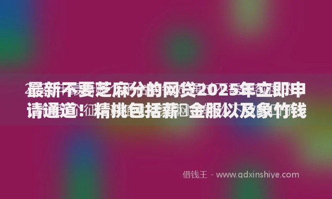 最新不要芝麻分的网贷2025年立即申请通道！精挑包括薪勝金服以及象竹钱e站在内的这五个借钱口子