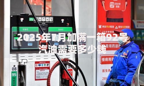 2025年7月加满一箱92号汽油需要多少钱