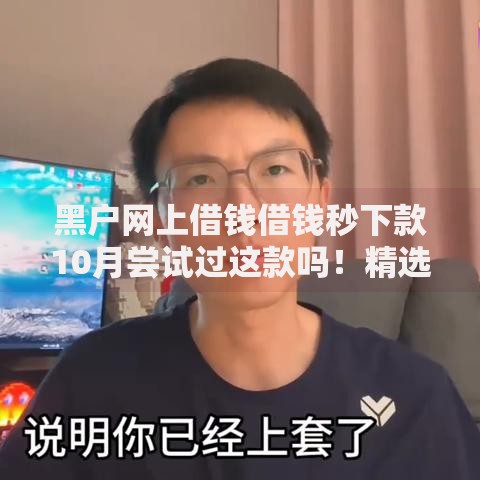 黑户网上借钱借钱秒下款10月尝试过这款吗！精选​5个网贷平台借钱秒下款借款
