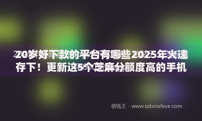 20岁好下款的平台有哪些2025年火速存下！更新这5个芝麻分额度高的手机贷款
