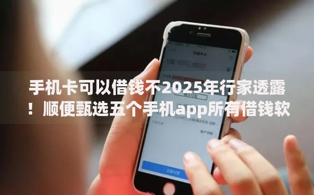 手机卡可以借钱不2025年行家透露！顺便甄选五个手机app所有借钱软件