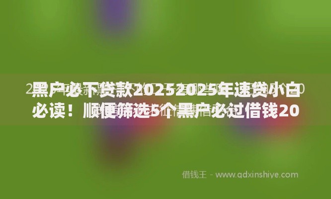 黑户必下贷款20252025年速贷小白必读！顺便筛选5个黑户必过借钱2025平台