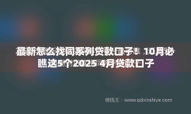 最新怎么找同系列贷款口子！10月必瞧这5个2025 4月贷款口子