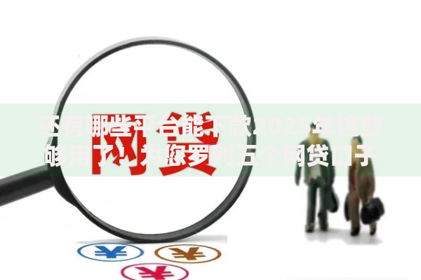 还有哪些平台能下款2025年这些够用了！为您罗列五个网贷口子还能下款借钱软件