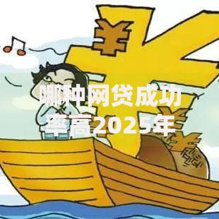 哪种网贷成功率高2025年必须知道的！顺道盘点5个贷款平台成功率比较高