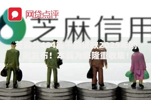 芝麻分484能不能贷款2025年刚刚发布！本篇为您隆重收集！