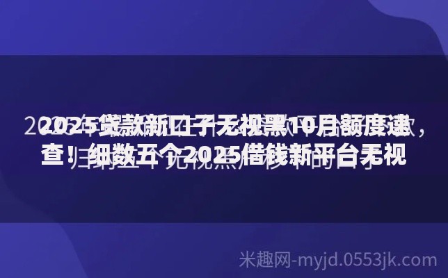 2025贷款新口子无视黑10月额度速查！细数五个2025借钱新平台无视黑户