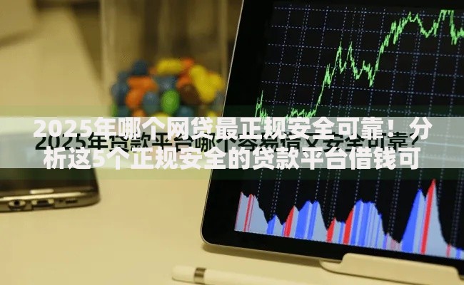 2025年哪个网贷最正规安全可靠！分析这5个正规安全的贷款平台借钱可靠