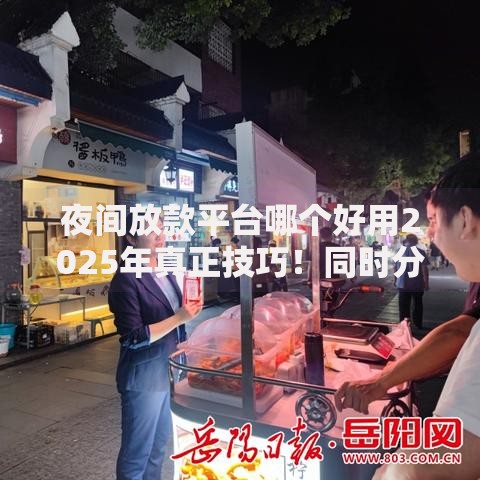 夜间放款平台哪个好用2025年真正技巧！同时分享这五个夜间网贷口子好用借钱