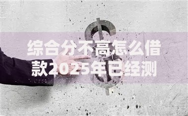 综合分不高怎么借款2025年已经测试的口子!入档5个综合分不高怎么网贷口子 综合分不高怎么借款2025年已经测试的口子!入档5个综合分不高怎么网贷口子