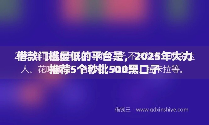借款门槛最低的平台是，2025年大力推荐5个秒批500黑口子