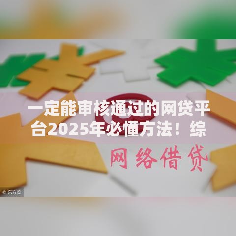 一定能审核通过的网贷平台2025年必懂方法！综括5个借款软件一定能审核通过