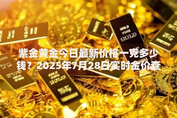 紫金黄金今日最新价格一克多少钱？2025年7月28日实时金价查询