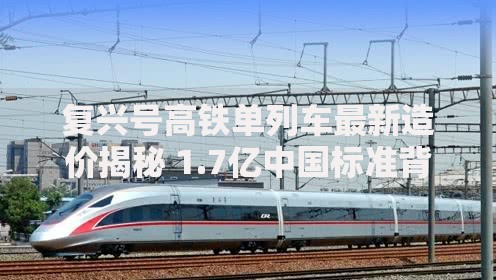复兴号高铁单列车最新造价揭秘 1.7亿中国标准背后的技术成本解析