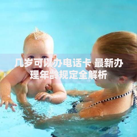 几岁可以办电话卡 最新办理年龄规定全解析