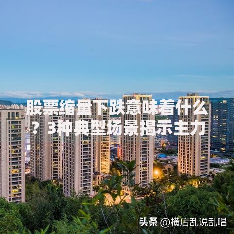 股票缩量下跌意味着什么？3种典型场景揭示主力真实意图