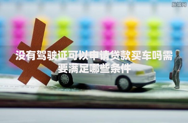没有驾驶证可以申请贷款买车吗需要满足哪些条件