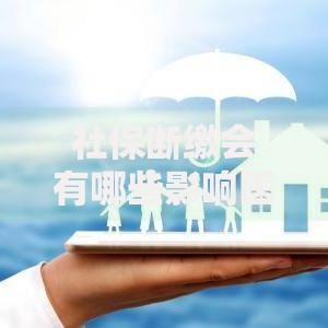 社保断缴会有哪些影响医保报销养老金买房资格怎么办