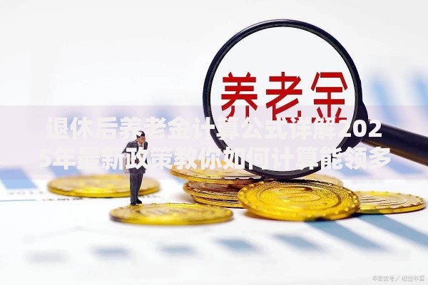 退休后养老金计算公式详解2025年最新政策教你如何计算能领多少钱